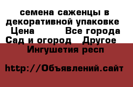 семена,саженцы в декоративной упаковке › Цена ­ 350 - Все города Сад и огород » Другое   . Ингушетия респ.